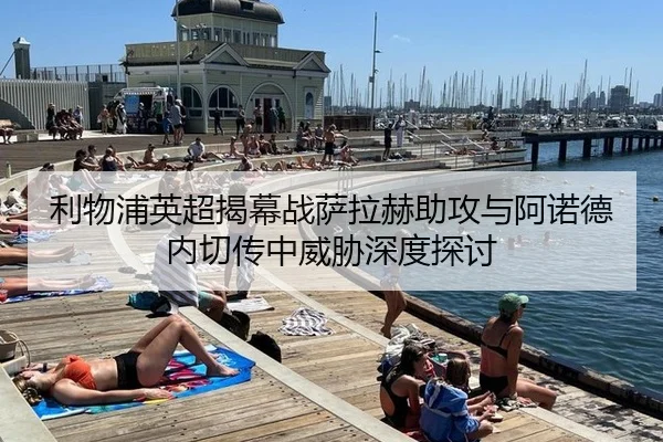 利物浦英超揭幕战萨拉赫助攻与阿诺德内切传中威胁深度探讨