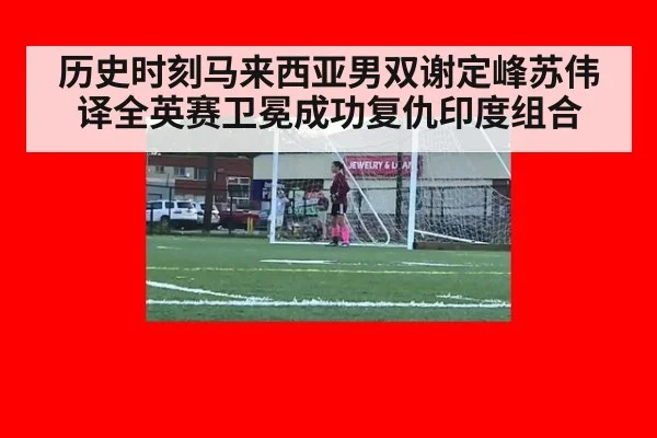 历史时刻马来西亚男双谢定峰苏伟译全英赛卫冕成功复仇印度组合