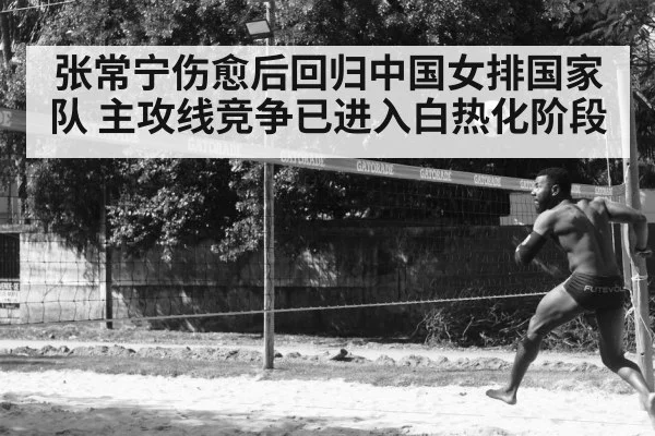 张常宁伤愈后回归中国女排国家队 主攻线竞争已进入白热化阶段