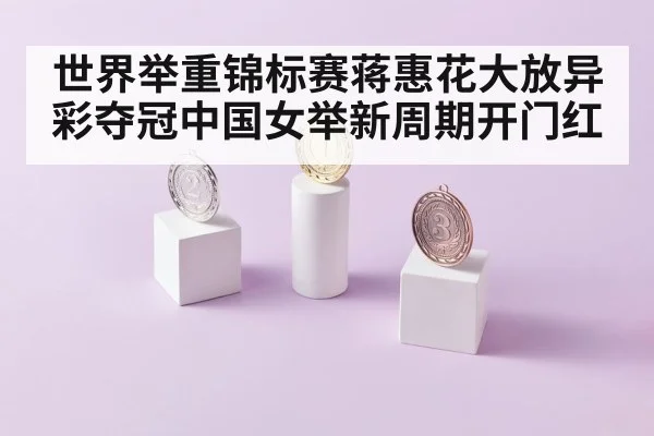 世界举重锦标赛蒋惠花大放异彩夺冠中国女举新周期开门红