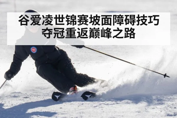 谷爱凌世锦赛坡面障碍技巧夺冠重返巅峰之路
