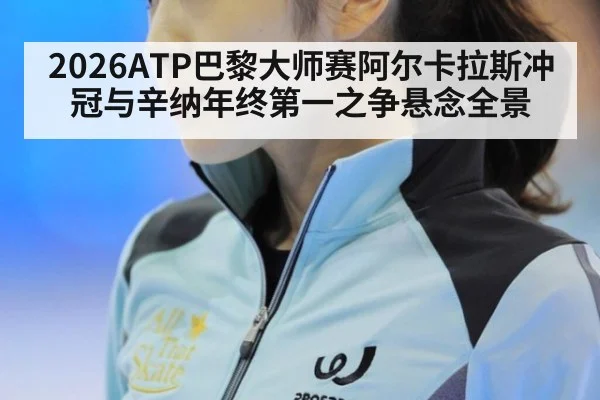 2026ATP巴黎大师赛阿尔卡拉斯冲冠与辛纳年终第一之争悬念全景
