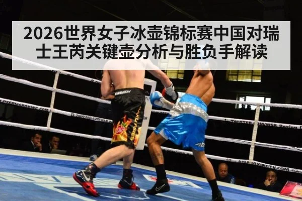 2026世界女子冰壶锦标赛中国对瑞士王芮关键壶分析与胜负手解读